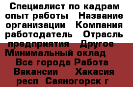 Специалист по кадрам-опыт работы › Название организации ­ Компания-работодатель › Отрасль предприятия ­ Другое › Минимальный оклад ­ 1 - Все города Работа » Вакансии   . Хакасия респ.,Саяногорск г.